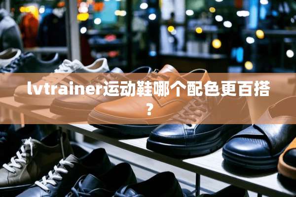 lvtrainer运动鞋哪个配色更百搭？