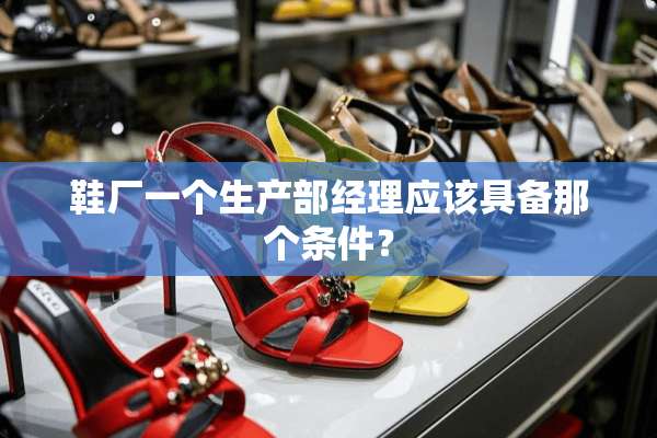 鞋厂一个生产部经理应该具备那个条件？