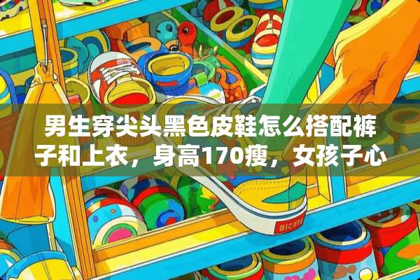 男生穿尖头黑色皮鞋怎么搭配裤子和上衣，身高170瘦，女孩子心目中的身材？