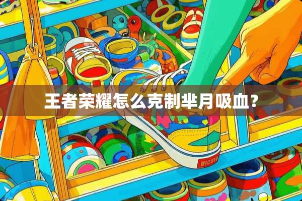 王者荣耀怎么克制芈月吸血？