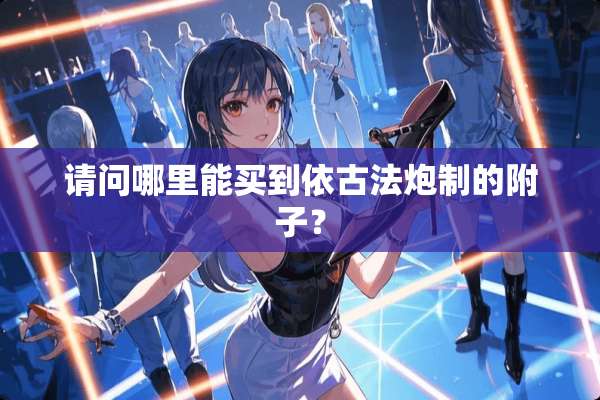 请问哪里能买到依古法*制的附子？