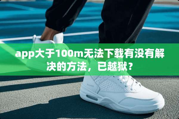 app大于100m无法下载有没有解决的方法，已越狱？