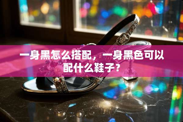 一身黑怎么搭配，一身黑色可以配什么鞋子？