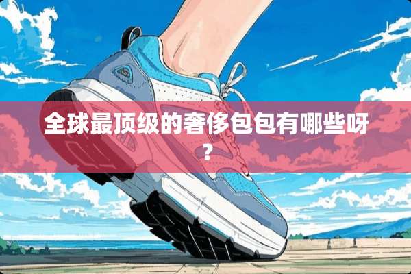 全球最**的奢侈包包有哪些呀？