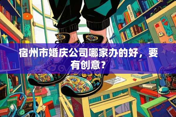 宿州市婚庆公司哪家办的好，要有创意？