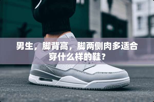 男生，脚背高，脚两侧肉多适合穿什么样的鞋？