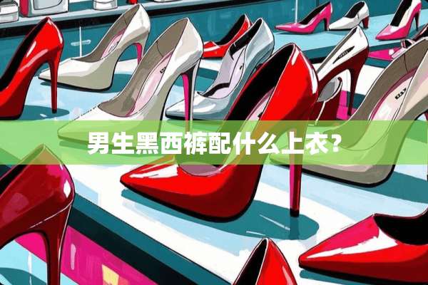 男生黑西裤配什么上衣？