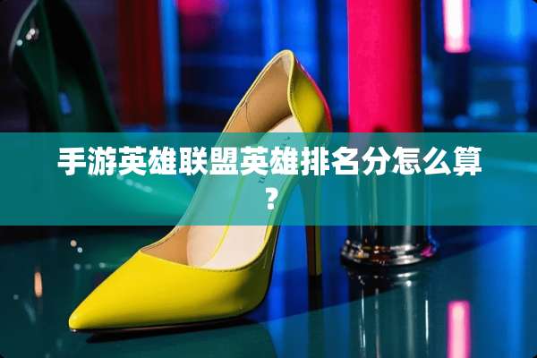 手游英雄联盟英雄排名分怎么算？