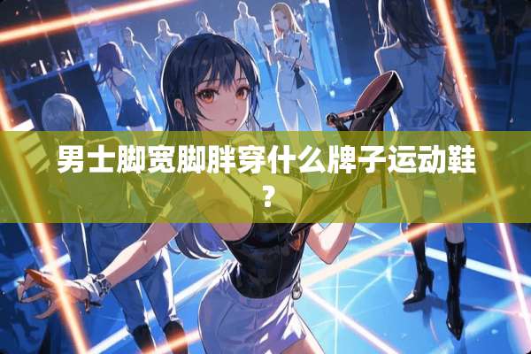 男士脚宽脚胖穿什么牌子运动鞋？
