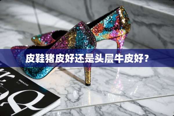 皮鞋猪皮好还是头层牛皮好？