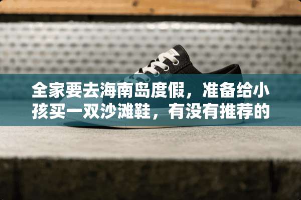 **要去海南岛度假，准备给小孩买一双沙滩鞋，有没有推荐的？