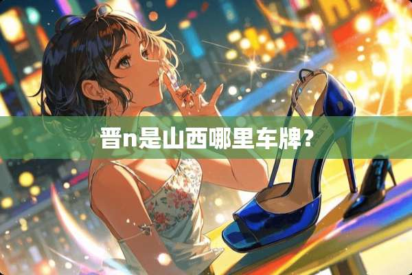 晋n是山西哪里车牌？