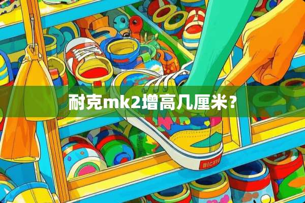 耐克mk2增高几厘米？