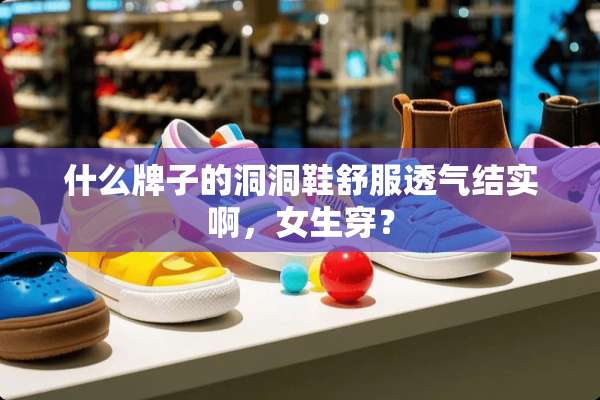 什么牌子的洞洞鞋舒服透气结实啊，女生穿？