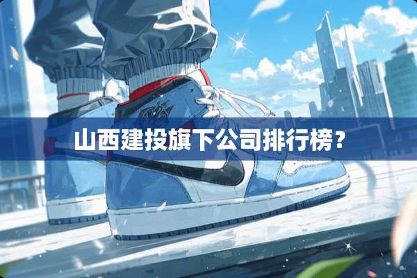 山西建投旗下公司排行榜？