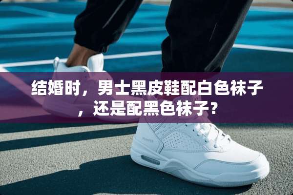结婚时，男士黑皮鞋配白色袜子，还是配黑色袜子？