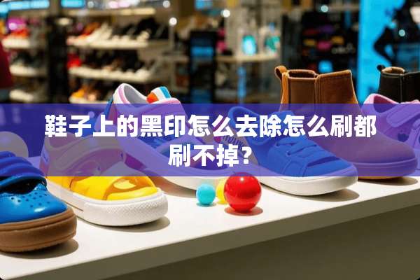 鞋子上的黑印怎么去除怎么刷都刷不掉？