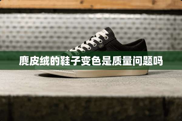 麂皮绒的鞋子变色是质量问题吗