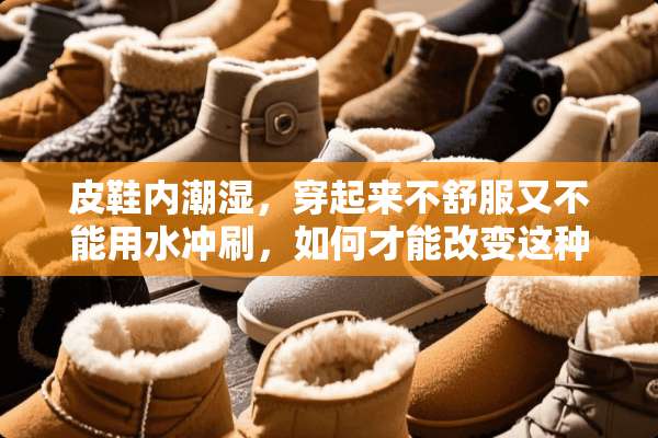 皮鞋内潮湿，穿起来不舒服又不能用水冲刷，如何才能改变这种状况呢？谢谢？