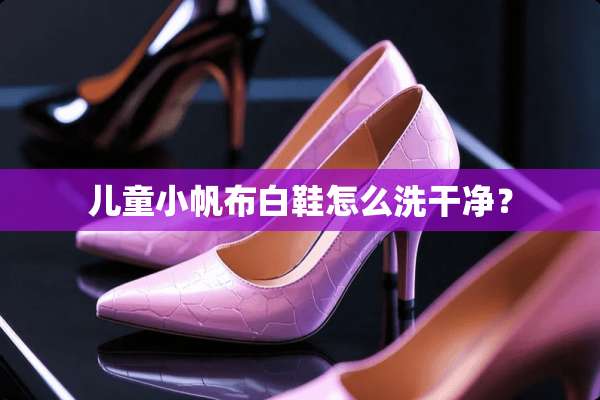 儿童小帆布白鞋怎么洗干净？