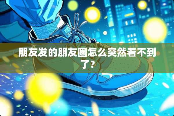 朋友发的朋友圈怎么突然看不到了？