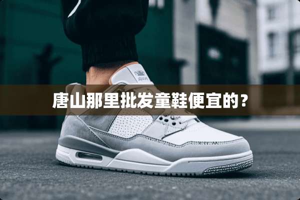 唐山那里批发童鞋便宜的？
