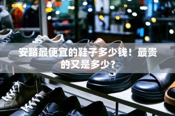 安踏最便宜的鞋子多少钱！最贵的又是多少？