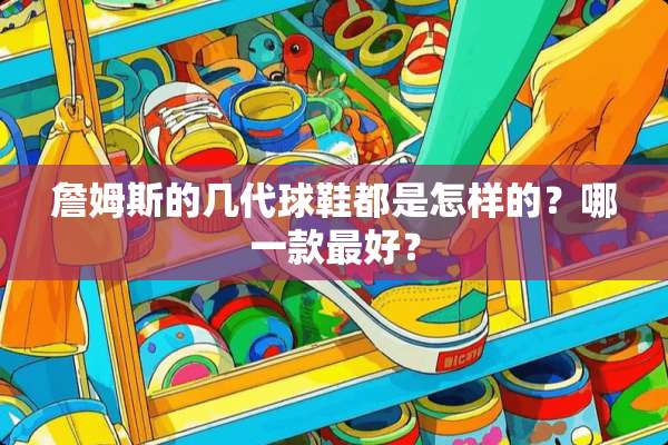 詹姆斯的几代球鞋都是怎样的？哪一款最好？