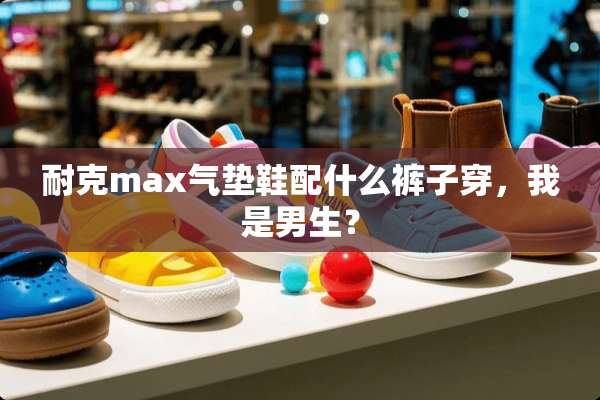 耐克max气垫鞋配什么裤子穿，我是男生？