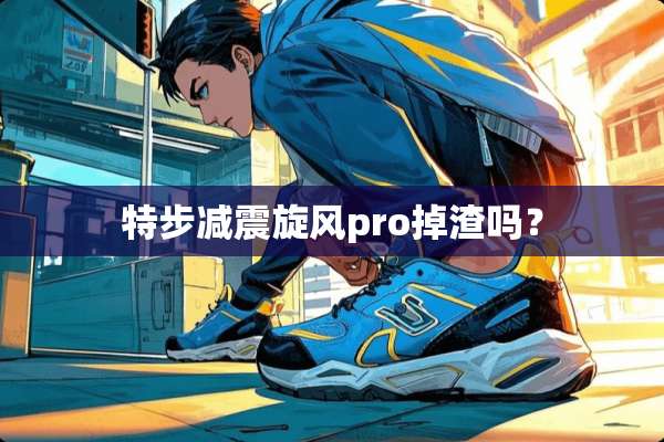 特步减震旋风pro掉渣吗？