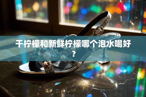 干柠檬和新鲜柠檬哪个泡水喝好？