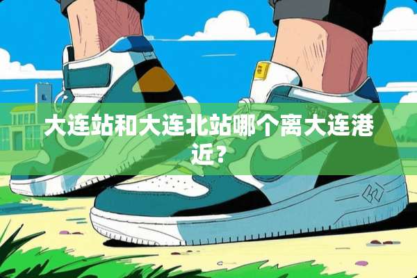 大连站和大连北站哪个离大连港近？
