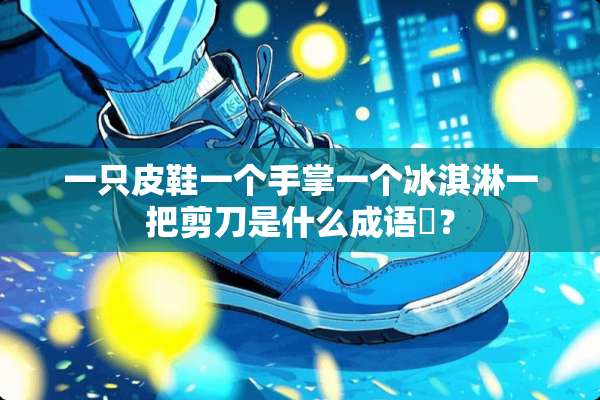 一只皮鞋一个手掌一个冰淇淋一把剪刀是什么成语￼？