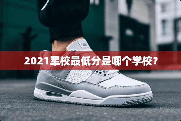 2021军校最低分是哪个学校？