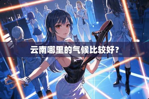 云南哪里的气候比较好？