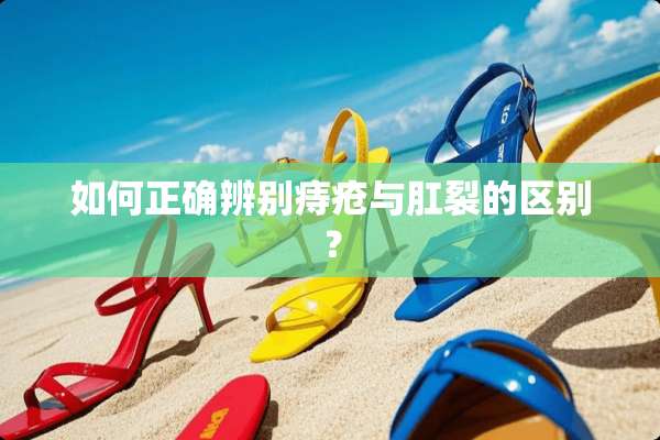 如何正确辨别痔疮与*裂的区别？