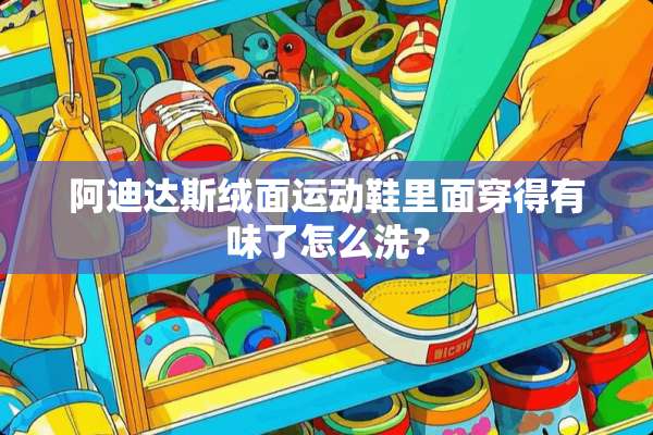阿迪达斯绒面运动鞋里面穿得有味了怎么洗？