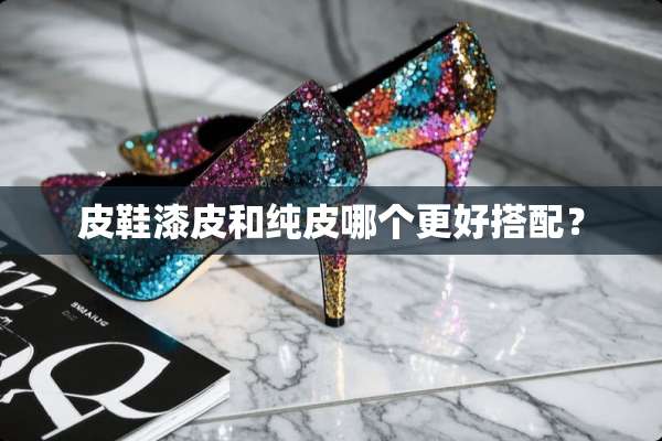 皮鞋漆皮和纯皮哪个更好搭配？