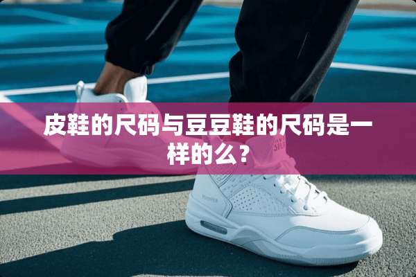 皮鞋的尺码与豆豆鞋的尺码是一样的么？