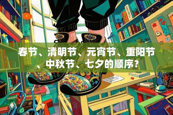春节、清明节、元宵节、重阳节、中秋节、七夕的顺序？