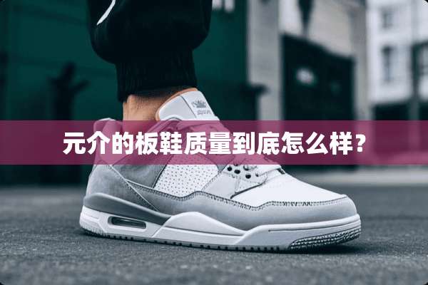元介的板鞋质量到底怎么样？