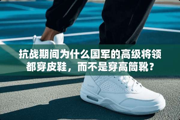 抗战期间为什么**的高级将领都穿皮鞋，而不是穿高筒靴？