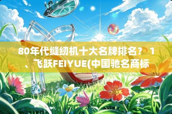 80年代缝纫机十大名牌排名？ 1、飞跃FEIYUE(中国驰名商标