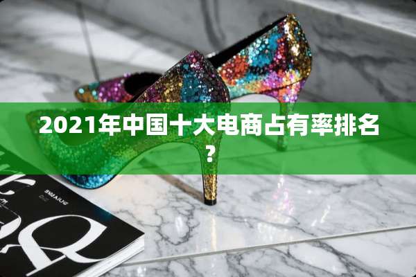 2021年中国十大电商占有率排名？