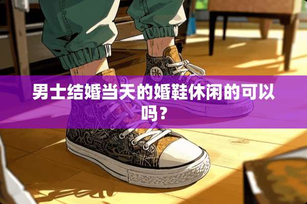 男士结婚当天的婚鞋休闲的可以吗？