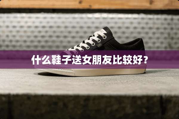什么鞋子送女朋友比较好？