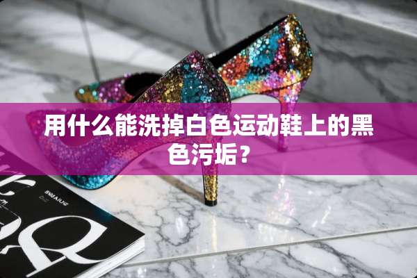 用什么能洗掉白色运动鞋上的黑色污垢？