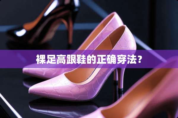 *足高跟鞋的正确穿法？