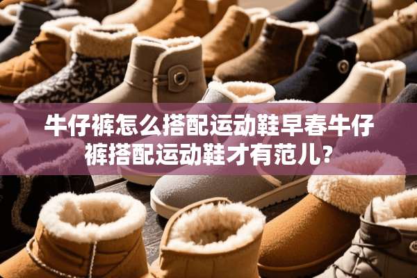 牛仔裤怎么搭配运动鞋早春牛仔裤搭配运动鞋才有范儿？