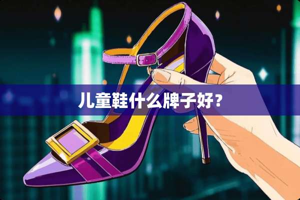 儿童鞋什么牌子好？
